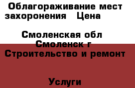 Облагораживание мест захоронения › Цена ­ 900 - Смоленская обл., Смоленск г. Строительство и ремонт » Услуги   